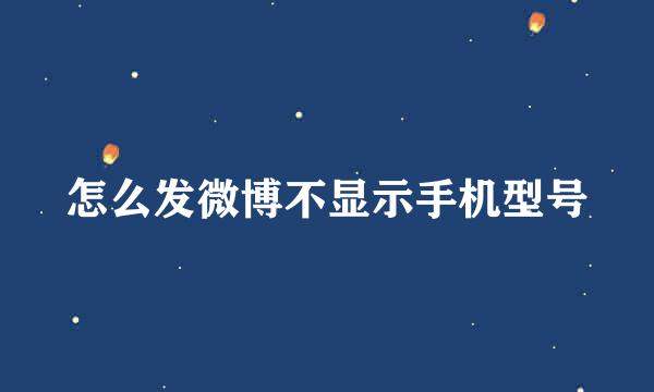 怎么发微博不显示手机型号