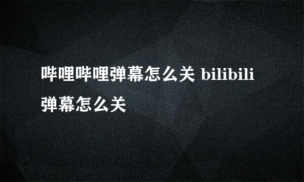 哔哩哔哩弹幕怎么关 bilibili弹幕怎么关