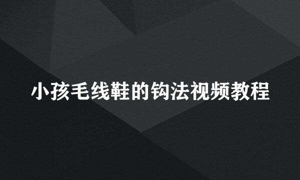 小孩毛线鞋的钩法视频教程
