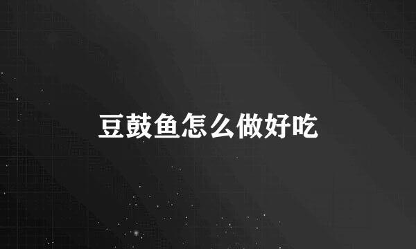 豆鼓鱼怎么做好吃
