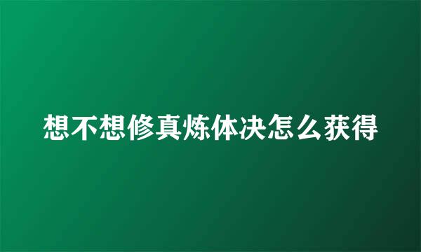 想不想修真炼体决怎么获得