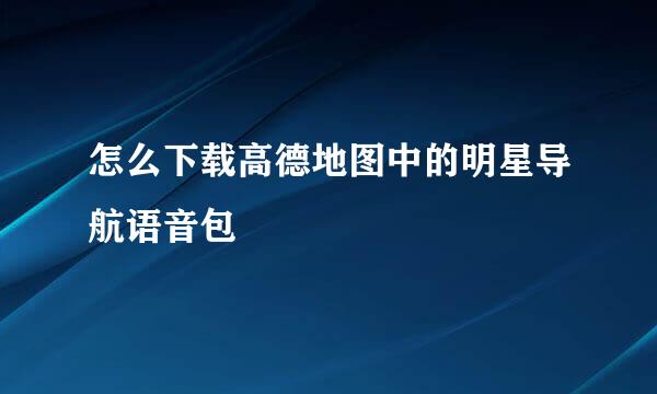 怎么下载高德地图中的明星导航语音包