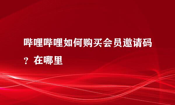 哔哩哔哩如何购买会员邀请码？在哪里