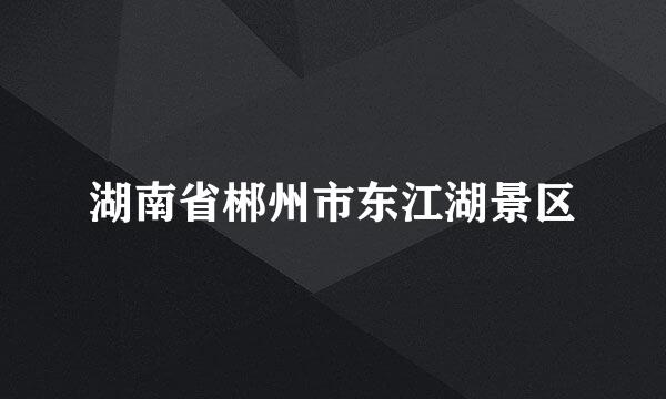 湖南省郴州市东江湖景区
