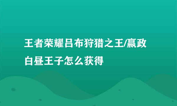 王者荣耀吕布狩猎之王/嬴政白昼王子怎么获得