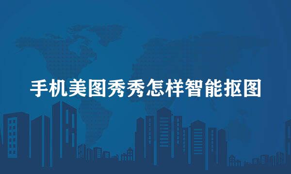手机美图秀秀怎样智能抠图