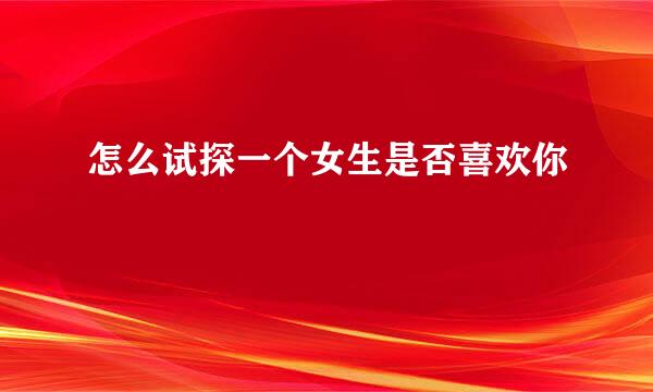 怎么试探一个女生是否喜欢你