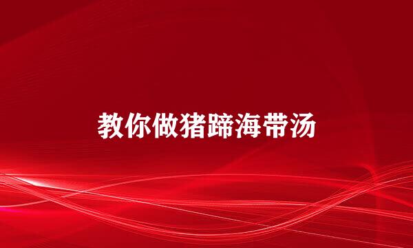教你做猪蹄海带汤