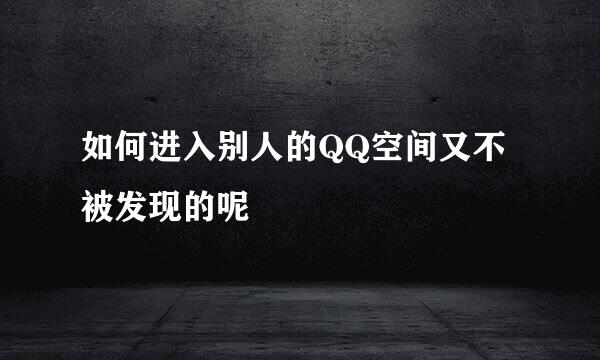 如何进入别人的QQ空间又不被发现的呢