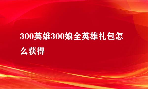 300英雄300娘全英雄礼包怎么获得