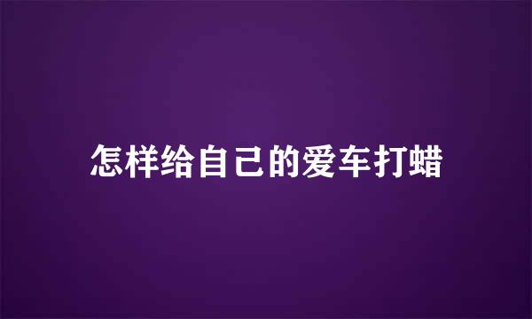 怎样给自己的爱车打蜡