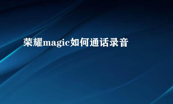 荣耀magic如何通话录音
