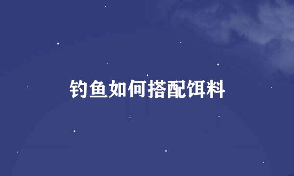 钓鱼如何搭配饵料