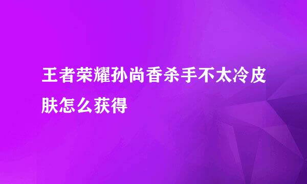 王者荣耀孙尚香杀手不太冷皮肤怎么获得