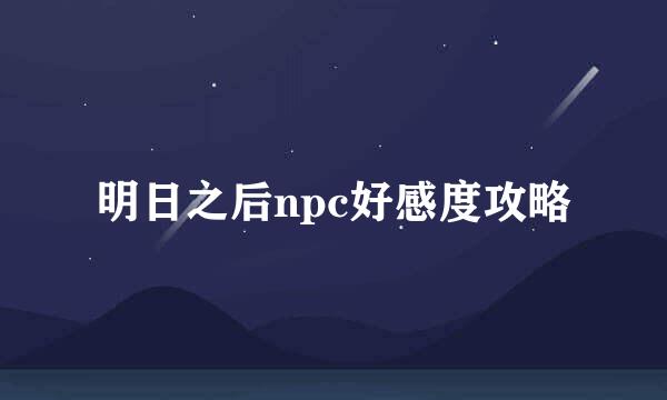 明日之后npc好感度攻略