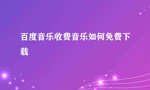 百度音乐收费音乐如何免费下载