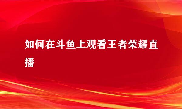 如何在斗鱼上观看王者荣耀直播