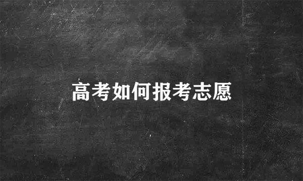 高考如何报考志愿