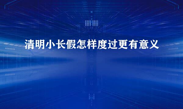 清明小长假怎样度过更有意义