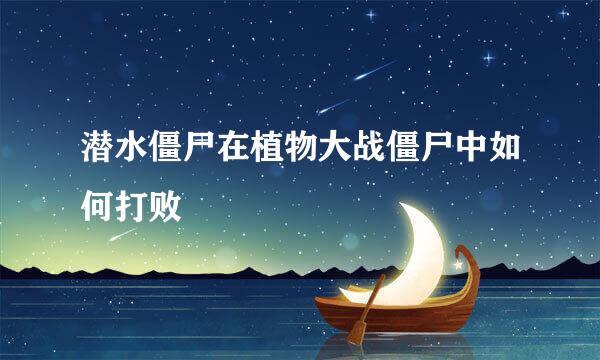 潜水僵尸在植物大战僵尸中如何打败