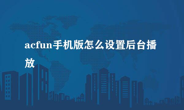 acfun手机版怎么设置后台播放