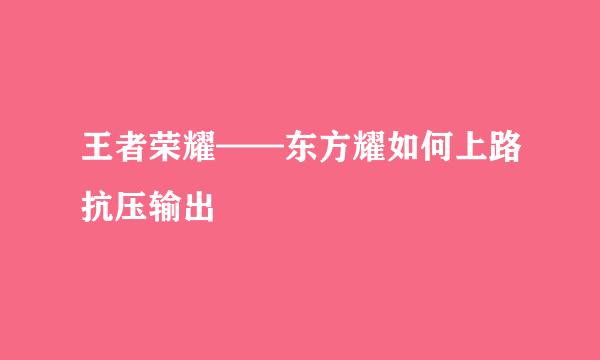 王者荣耀——东方耀如何上路抗压输出