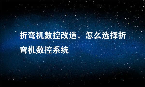 折弯机数控改造，怎么选择折弯机数控系统