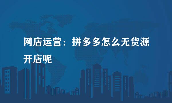 网店运营：拼多多怎么无货源开店呢
