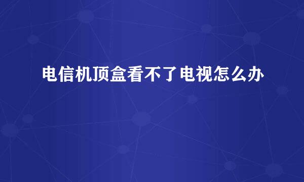 电信机顶盒看不了电视怎么办