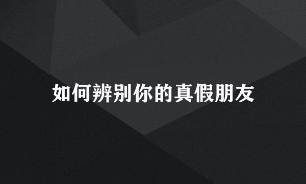 如何辨别你的真假朋友