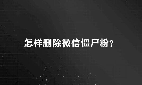 怎样删除微信僵尸粉？