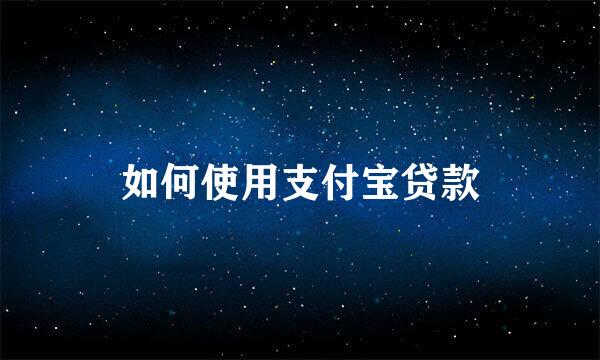 如何使用支付宝贷款