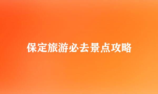 保定旅游必去景点攻略