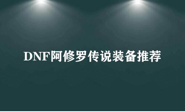 DNF阿修罗传说装备推荐