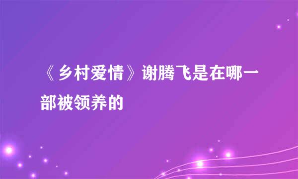 《乡村爱情》谢腾飞是在哪一部被领养的