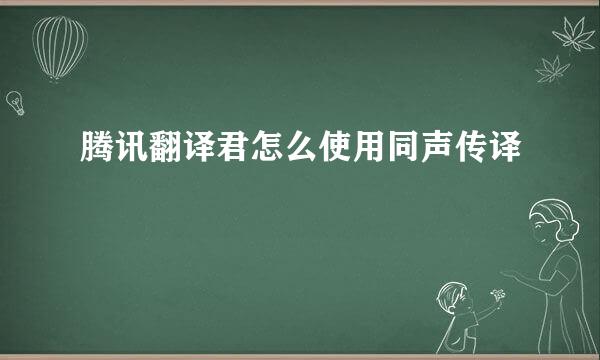腾讯翻译君怎么使用同声传译