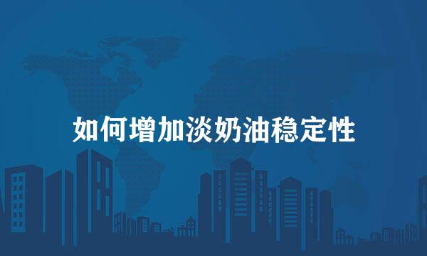 如何增加淡奶油稳定性