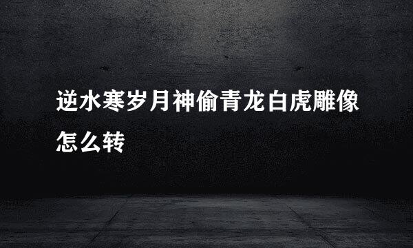 逆水寒岁月神偷青龙白虎雕像怎么转
