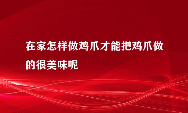 在家怎样做鸡爪才能把鸡爪做的很美味呢