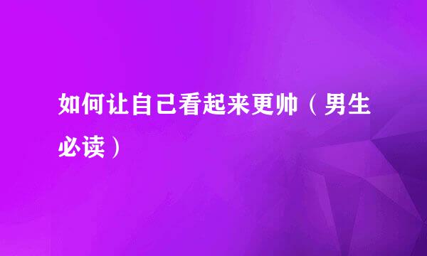 如何让自己看起来更帅（男生必读）