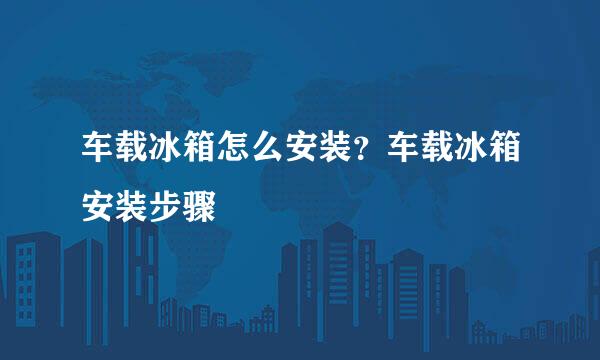 车载冰箱怎么安装？车载冰箱安装步骤