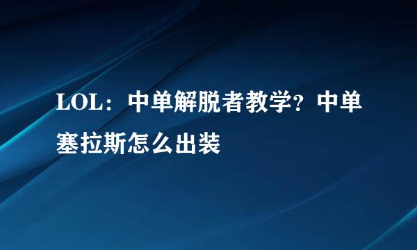 LOL：中单解脱者教学？中单塞拉斯怎么出装