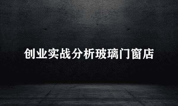 创业实战分析玻璃门窗店