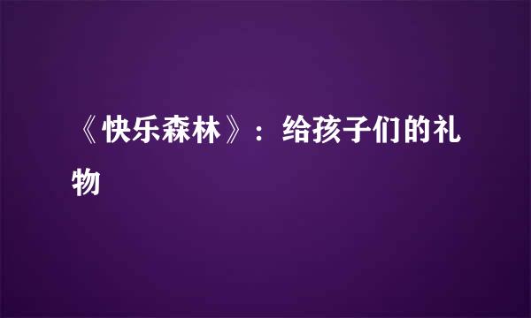 《快乐森林》：给孩子们的礼物
