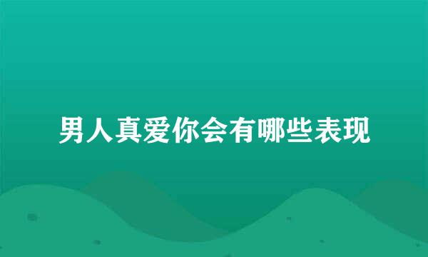 男人真爱你会有哪些表现