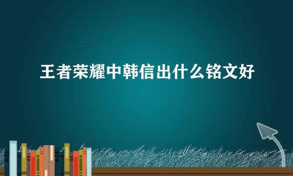 王者荣耀中韩信出什么铭文好