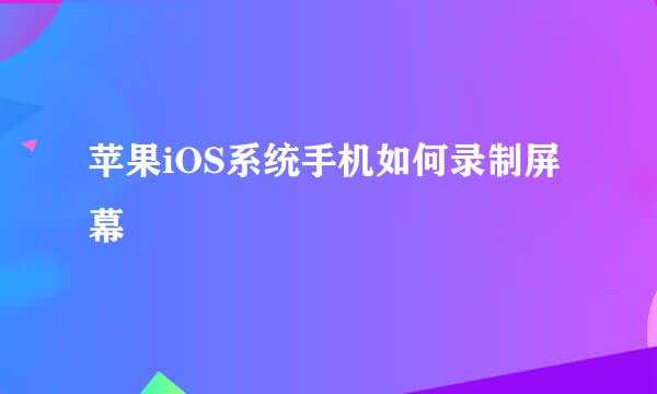 苹果iOS系统手机如何录制屏幕
