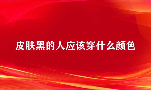皮肤黑的人应该穿什么颜色