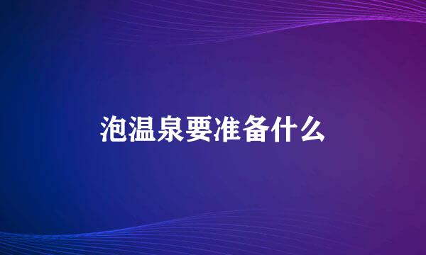 泡温泉要准备什么