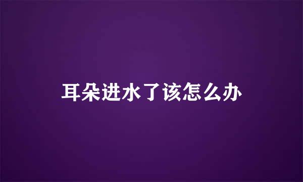 耳朵进水了该怎么办
